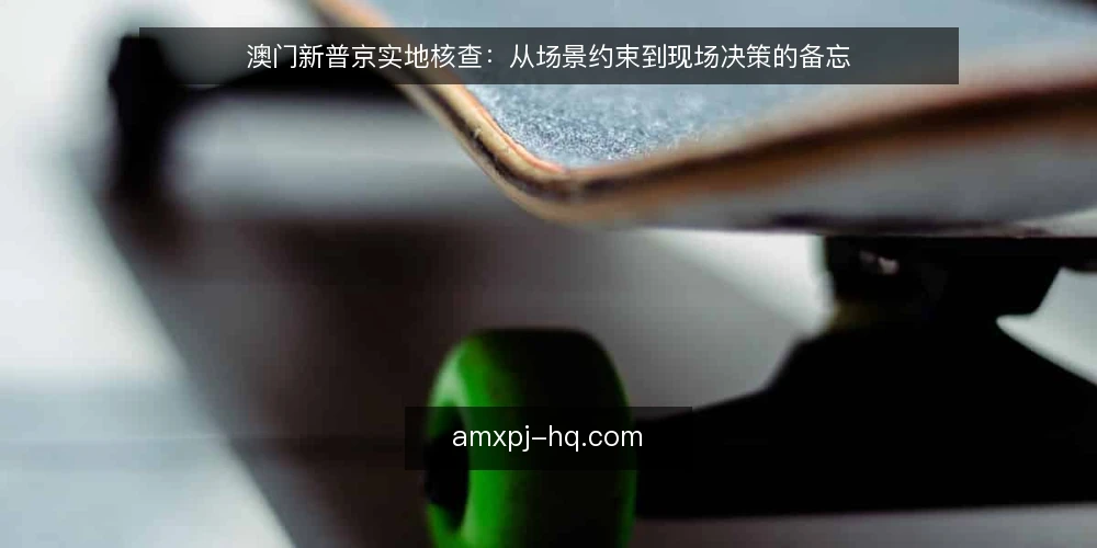 澳门新普京实地核查:从场景约束到现场决策的备忘 — 现场信号:先看什么 配图