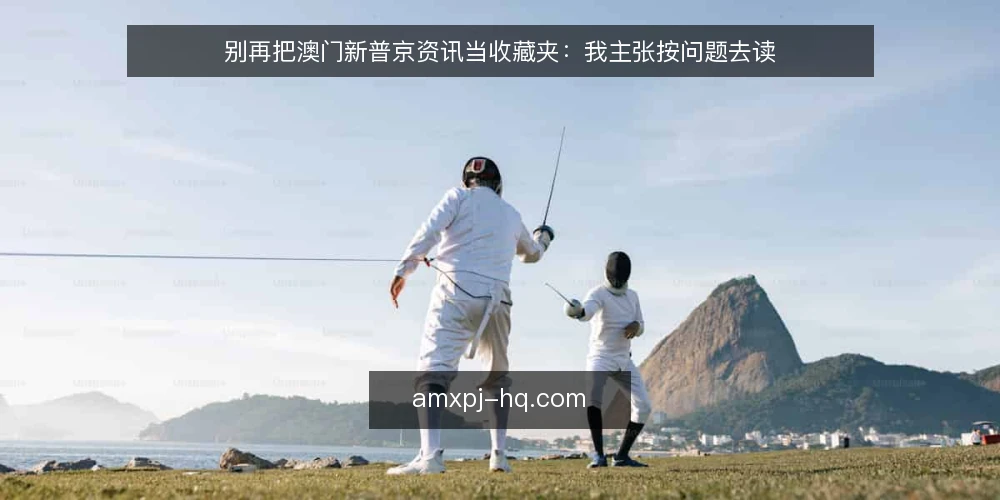 别再把澳门新普京资讯当收藏夹:我主张按问题去读 — 从收藏夹到决策桌:澳门新普京资讯正在被误用 配图