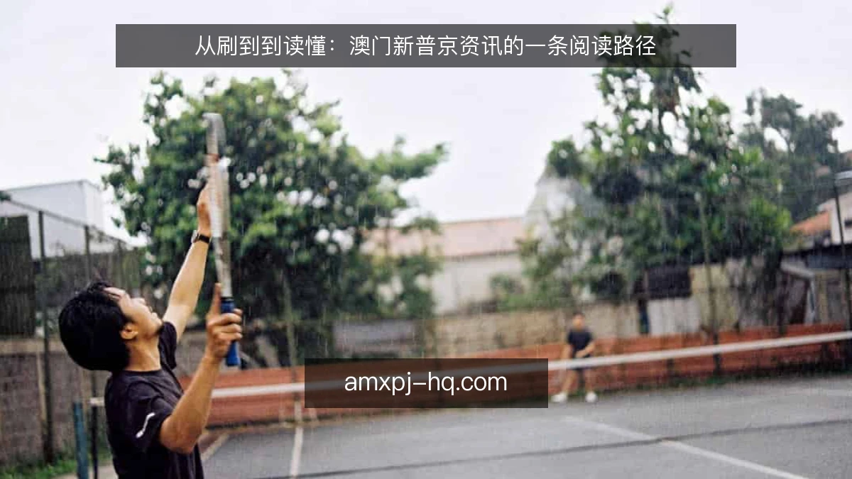 从刷到到读懂:澳门新普京资讯的一条阅读路径